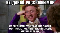 ну, давай, расскажи мне что девушкам нравятся умные, добрые, заботливые, трудолюбивые, непьющие, некурящие парни