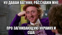 ну давай ватник, расскажи мне про загнивающую украину и сша