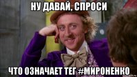 ну давай, спроси что означает тег #мироненко