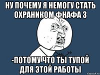 ну почему я немогу стать охраником фнафа 3 -потому что ты тупой для этой работы