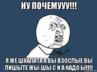 ну почемууу!!! я же шкалата а вы взослые вы пишыте жы-шы с и а надо ы!!!!