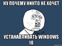 ну почему никто не хочет устанавливать windows 10