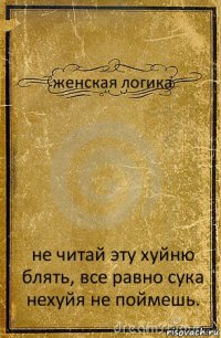 женская логика не читай эту хуйню блять, все равно сука нехуйя не поймешь.