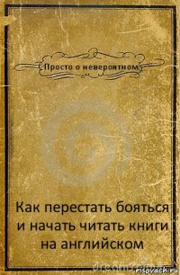 Просто о невероятном Как перестать бояться и начать читать книги на английском