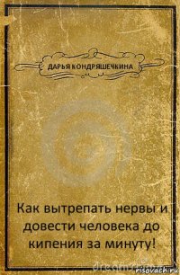 ДАРЬЯ КОНДРЯШЕЧКИНА Как вытрепать нервы и довести человека до кипения за минуту!