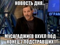 новость дня... мусагаджиев охуел под конец,2 подстравших