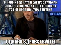 в новый год катя и багиров разбили бокалы и сломали косте телефон.а так же пробили дуру в катине однако здравствуйте!