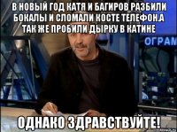 в новый год катя и багиров разбили бокалы и сломали косте телефон.а так же пробили дырку в катине однако здравствуйте!