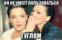 он не умеет пользоваться гуглом