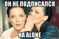 он не подписался на alone