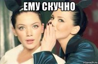 ему скучно 