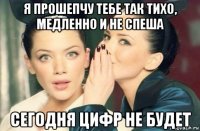 я прошепчу тебе так тихо, медленно и не спеша сегодня цифр не будет