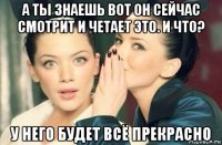 а ты знаешь вот он сейчас смотрит и четает это. и что? у него будет всё прекрасно