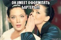 он умеет оформлять бартеры!! 