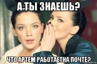 а ты знаешь? что артем работаетна почте?