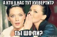 а кто у нас тут хуевертит? ты шо ли?