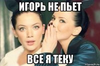 игорь не пьет все я теку