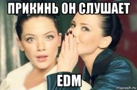 прикинь он слушает edm