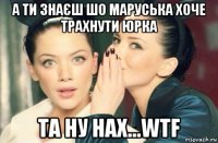 а ти знаєш шо маруська хоче трахнути юрка та ну нах...wtf