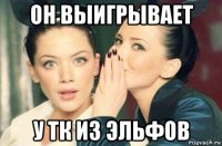 он выигрывает у тк из эльфов