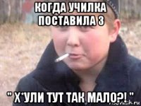когда училка поставила 3 " х*ули тут так мало?! "