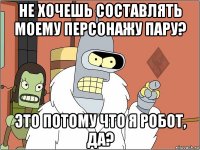 не хочешь составлять моему персонажу пару? это потому что я робот, да?