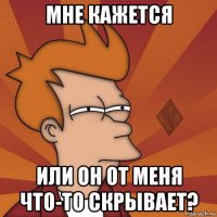 мне кажется или он от меня что-то скрывает?