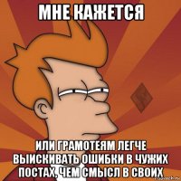 мне кажется или грамотеям легче выискивать ошибки в чужих постах, чем смысл в своих