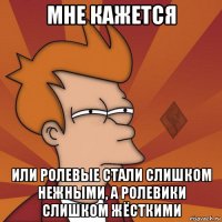 мне кажется или ролевые стали слишком нежными, а ролевики слишком жёсткими