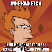 мне кажется или мои сны стали бы лучшей идеей для ролевой