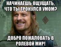 начинаешь ощущать, что ты тронулся умом? добро пожаловать в ролевой мир!