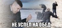  не успел на обед