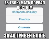 еб твою мать порвал костюм за 40 гривен бля*ь