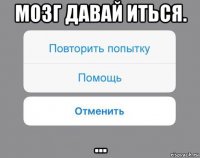 мозг давай иться. ...