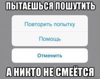 пытаешься пошутить а никто не смеётся