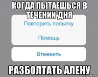 когда пытаешься в течении дня разболтать алену