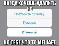 когда хочешь удалить кс но тебе что то мешает