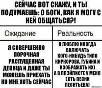 Сейчас вот скажу, и ты подумаешь: о боги, как я могу с ней общаться?! Я совершенно порочная распущенная девица и даже ты можешь приехать ко мне хоть сейчас Я люблю иногда включать кого-нибудь типо Киркорова, Губина и изображать их)
А в плэйлисте у меня есть песни Леонтьева)