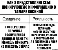 Как я представляю себе шокирующую информацию о Тамаре Васиной Я совершенно порочная распущенная девица и даже ты можешь приехать ко мне хоть сейчас Я люблю иногда включать кого-нибудь типо Киркорова, Губина и изображать их)
А в плэйлисте у меня есть песни Леонтьева)