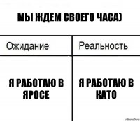 мы ждем своего часа) Я работаю в Яросе Я работаю в Като