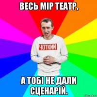 весь мір театр, а тобі не дали сценарій.