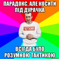 парадокс, але косити під дурачка всігда було розумною тактикою