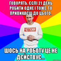 говорять, єслі 21 день робити одне і тоже, то привикаєш до цього. шось на роботу це не дєйствує...