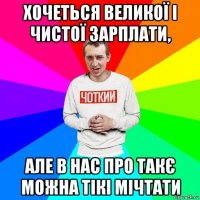 хочеться великої і чистої зарплати, але в нас про такє можна тікі мічтати