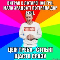 виграв в лотареї 100 грн, мала зрадості потіряла дар рєчі, цеж треба - стлькі щастя сразу