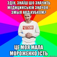 эдік, знаїш шо значить медицинській значок - змыя над кубком? це моя мала мороженко їсть