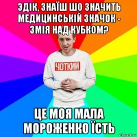 эдік, знаїш шо значить медицинській значок - змія над кубком? це моя мала мороженко їсть