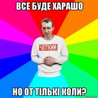 все буде харашо но от тількі коли?