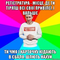 регістратура - місце, де ти тіряїш всі свої привілеї, і вапьшє ти чмо і карточку кідають в єбало, шлють нахуй
