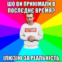 шо ви принімали в послєднє врємя? ілюзію за реальність
